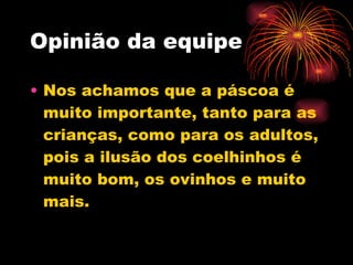 Opinião da equipe Nos achamos que a páscoa é muito importante, tanto para as crianças, como para os adultos, pois a ilusão dos coelhinhos é muito bom, os ovinhos e muito mais. 