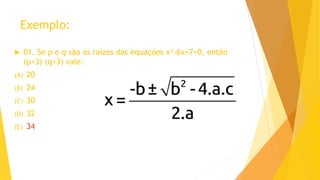 Exemplo:
 01. Se p e q são as raízes das equações x²-6x+7=0, então
(p+3) (q+3) vale:
(A) 20
(B) 24
(C) 30
(D) 32
(E) 34
 