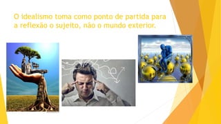 O idealismo toma como ponto de partida para
a reflexão o sujeito, não o mundo exterior.
 