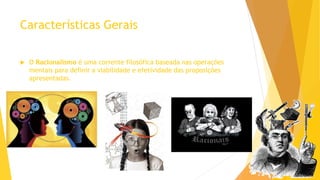 Características Gerais
 O Racionalismo é uma corrente filosófica baseada nas operações
mentais para definir a viabilidade e efetividade das proposições
apresentadas.
 