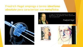 Friedrich Hegel emprega o termo idealismo
absoluto para caracterizar sua metafísica.
 