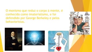 O monismo que reduz o corpo à mente, é
conhecido como imaterialismo, e foi
defendido por George Berkeley e pelos
behavioristas.
 