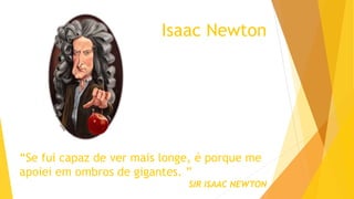 Isaac Newton
“Se fui capaz de ver mais longe, é porque me
apoiei em ombros de gigantes. ”
SIR ISAAC NEWTON
 