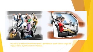 O corpo que está em movimento tende a permanecer assim como o corpo em
repouso tente a permanecer em repouso.
 