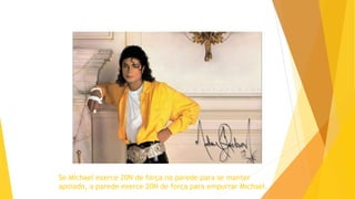 Se Michael exerce 20N de força na parede para se manter
apoiado, a parede exerce 20N de força para empurrar Michael.
 