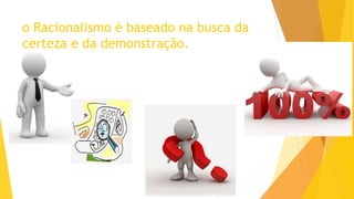 o Racionalismo é baseado na busca da
certeza e da demonstração.
 