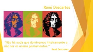 René Descartes
“Não há nada que dominemos inteiramente a
não ser os nossos pensamentos.”
René Descartes
 