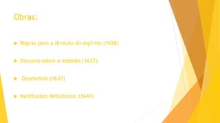 Obras:
 Regras para a direção do espírito (1628)
 Discurso sobre o método (1637)
 Geometria (1637)
 Meditações Metafísicas (1641)
 