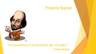 Francis bacon
“A consciência é a estrutura das virtudes.”
Francis Bacon
 