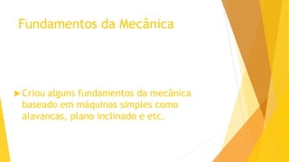 Fundamentos da Mecânica
 Criou alguns fundamentos da mecânica
baseado em máquinas simples como
alavancas, plano inclinado e etc.
 