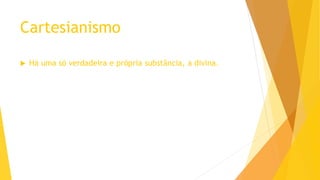 Cartesianismo
 Há uma só verdadeira e própria substância, a divina.
 