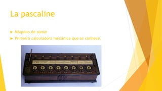 La pascaline
 Máquina de somar
 Primeira calculadora mecânica que se conhece.
 