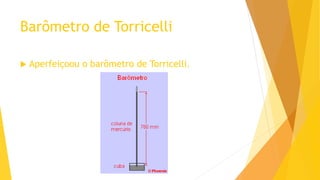 Barômetro de Torricelli
 Aperfeiçoou o barômetro de Torricelli.
 