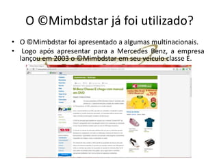 O ©Mimbdstar já foi utilizado?
• O ©Mimbdstar foi apresentado a algumas multinacionais.
• Logo após apresentar para a Mercedes Benz, a empresa lançou em 2003 o
  ©Mimbdstar em seu veículo classe E, e também foi utilizado pela Philips.
 
