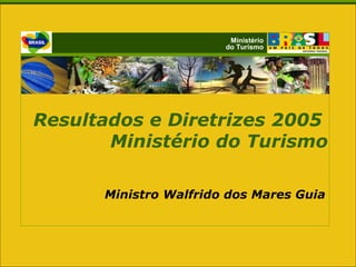 Ministério do Turismo Resultados e Diretrizes 2005  Ministério do Turismo Ministro Walfrido dos Mares Guia  