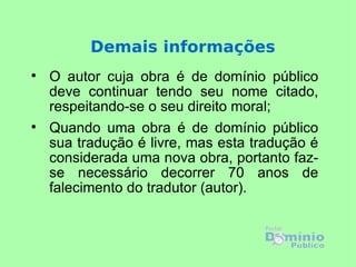 Demais informações O autor cuja obra é de domínio público deve continuar tendo seu nome citado, respeitando-se o seu direito moral;  Quando uma obra é de domínio público sua tradução é livre, mas esta tradução é considerada uma nova obra, portanto faz-se necessário decorrer 70 anos de falecimento do tradutor (autor). 