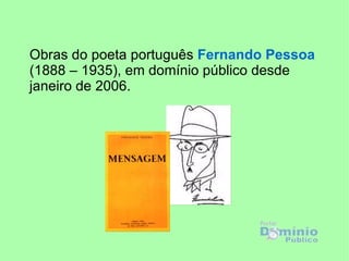 Obras do poeta português  Fernando Pessoa  (1888 – 1935), em domínio público desde janeiro de 2006. 