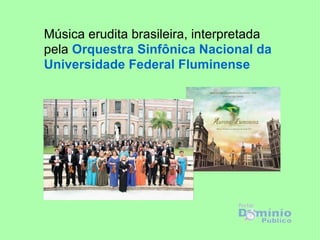 Música erudita brasileira, interpretada pela  Orquestra Sinfônica Nacional da Universidade Federal Fluminense 