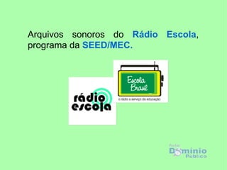 Arquivos sonoros do  Rádio Escola , programa da  SEED/MEC. 
