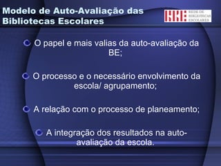 O papel e mais valias da auto-avaliação da BE; O processo e o necessário envolvimento da escola/ agrupamento; A relação com o processo de planeamento; A integração dos resultados na auto-avaliação da escola. Modelo de Auto-Avaliação das Bibliotecas Escolares 