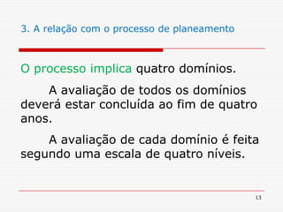 133. A relação com o processo de planeamento O processo implica quatro domínios. 	A avaliação de todos os domínios deverá estar concluída ao fim de quatro anos. 	A avaliação de cada domínio é feita segundo uma escala de quatro níveis.