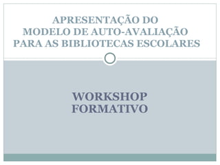 WORKSHOP FORMATIVO APRESENTAÇÃO DO  MODELO DE AUTO-AVALIAÇÃO  PARA AS BIBLIOTECAS ESCOLARES 