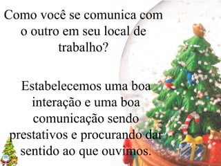 Como você se comunica com
  o outro em seu local de
         trabalho?

  Estabelecemos uma boa
    interação e uma boa
    comunicação sendo
prestativos e procurando dar
  sentido ao que ouvimos.
 