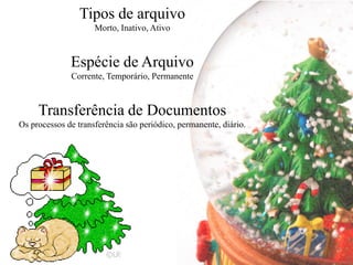 Tipos de arquivo
                     Morto, Inativo, Ativo



              Espécie de Arquivo
              Corrente, Temporário, Permanente



     Transferência de Documentos
Os processos de transferência são periódico, permanente, diário.
 