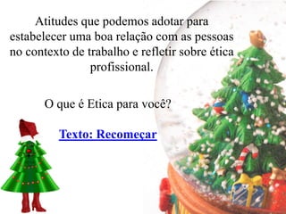 Atitudes que podemos adotar para
estabelecer uma boa relação com as pessoas
no contexto de trabalho e refletir sobre ética
                profissional.

       O que é Etica para você?

          Texto: Recomeçar
 