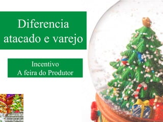 Diferencia
atacado e varejo
       Incentivo
  A feira do Produtor
 