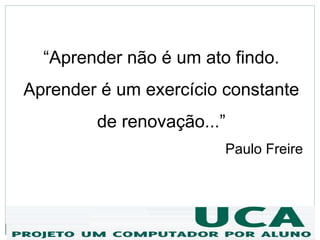 “Aprender não é um ato findo.
Aprender é um exercício constante
        de renovação...”
                        Paulo Freire
 