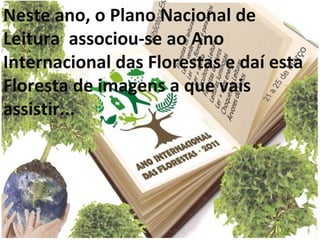 Neste ano, o Plano Nacional de Leitura  associou-se ao Ano Internacional das Florestas e daí esta Floresta de imagens a que vais assistir... 