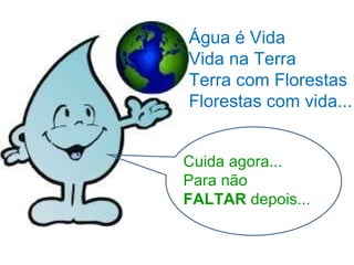 Água é Vida Vida na Terra Terra com Florestas Florestas com vida... Cuida agora...  Para não  FALTAR  depois... 