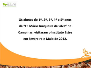 Os alunos do 1º, 2º, 3º, 4º e 5º anos
da “EE Mário Junqueira da Silva” de
Campinas, visitaram o Instituto Estre
   em Fevereiro e Maio de 2012.
 