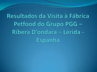 ResultadosdaVisita à FábricaPetfood do GrupoPGG – Ribera D’ondara – Lérida - Espanha 