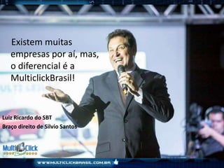 Existem muitas
empresas por aí, mas,
o diferencial é a
MulticlickBrasil!
Luiz Ricardo do SBT
Braço direito de Silvio Santos
 