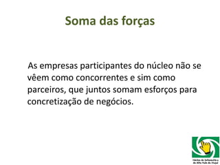 Soma das forças As empresas participantes do núcleo não se vêem como concorrentes e sim como parceiros, que juntos somam esforços para concretização de negócios. 