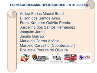 FORMADORES/MULTIPLICADORES – NTE -BELÉM Anilza Farias Maciel Brasil Dilson dos Santos Aires Franz Kreuther Galvão Pereira Juscelino dos Santos Hernandez Joaquim Jares Jamile Galvão Maria do Carmo Acácio  Marcelo Carvalho (Coordenador) Rosistela Pereira de Oliveira 
