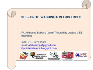 NTE – PROF. WASHINGTON LUIS LOPES AV. Almirante Barroso (entre Tribunal de Justiça e EE Albanizia) Fone: 91 – 3276-2223 Email:  [email_address] http://ntebelempa.blogspot.com   