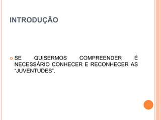 INTRODUÇÃO
 SE QUISERMOS COMPREENDER É
NECESSÁRIO CONHECER E RECONHECER AS
“JUVENTUDES”.
 