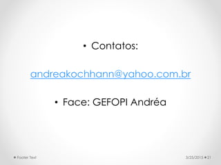 • Contatos:
andreakochhann@yahoo.com.br
• Face: GEFOPI Andréa
3/25/2015Footer Text 21
 