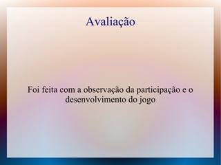 Avaliação

Foi feita com a observação da participação e o
desenvolvimento do jogo

 