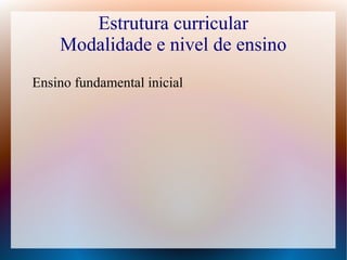 Estrutura curricular
Modalidade e nivel de ensino
Ensino fundamental inicial

 