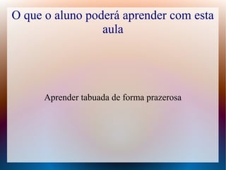 O que o aluno poderá aprender com esta
aula

Aprender tabuada de forma prazerosa

 