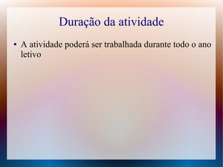Duração da atividade
●

A atividade poderá ser trabalhada durante todo o ano
letivo

 