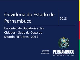 1
ESTUDO DE PERSPECTIVAS DE AÇÕES SISTEMÁTICAS
Ouvidoria do Estado de
Pernambuco
2013
Encontro de Ouvidorias das
Cidades - Sede da Copa do
Mundo FIFA Brasil 2014
 