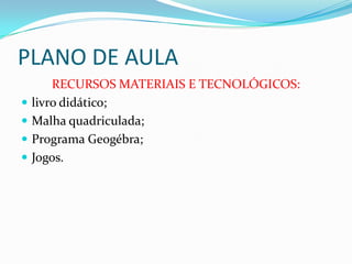 PLANO DE AULA
RECURSOS MATERIAIS E TECNOLÓGICOS:
 livro didático;
 Malha quadriculada;
 Programa Geogébra;
 Jogos.
 