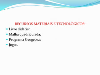 RECURSOS MATERIAIS E TECNOLÓGICOS:
Livro didático;
Malha quadriculada;
Programa Geogébra;
Jogos.