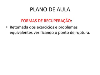 PLANO DE AULA
FORMAS DE RECUPERAÇÃO:
• Retomada dos exercícios e problemas
equivalentes verificando o ponto de ruptura.
 