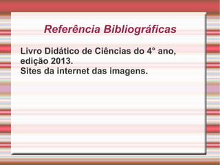 Referência Bibliográficas
Livro Didático de Ciências do 4° ano,
edição 2013.
Sites da internet das imagens.

 